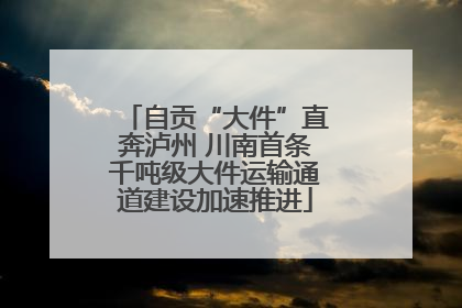 自贡“大件”直奔泸州 川南首条千吨级大件运输通道建设加速推进