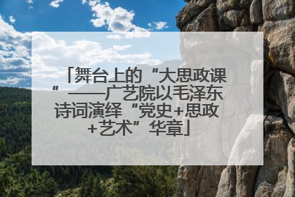 舞台上的“大思政课”——广艺院以毛泽东诗词演绎“党史+思政+艺术”华章