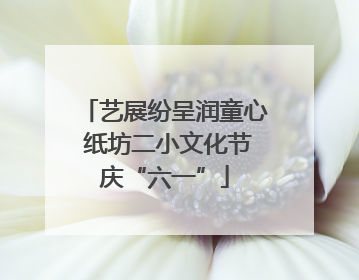 艺展纷呈润童心 纸坊二小文化节庆“六一”