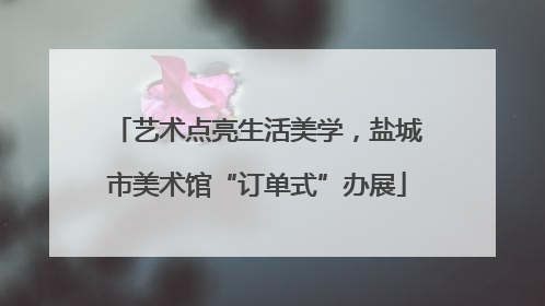 艺术点亮生活美学，盐城市美术馆“订单式”办展