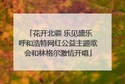 花开北疆 乐见盛乐 呼和浩特网红公益主题歌会和林格尔激情开唱