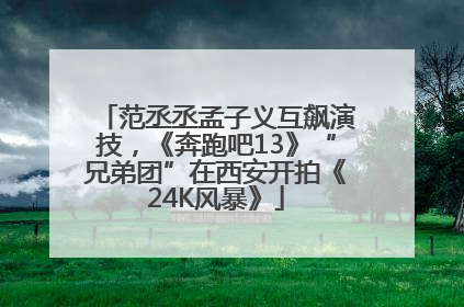 范丞丞孟子义互飙演技，《奔跑吧13》“兄弟团”在西安开拍《24K风暴》