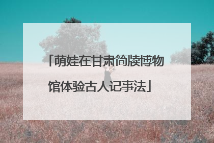 萌娃在甘肃简牍博物馆体验古人记事法