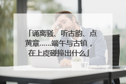 诵离骚、听古韵、点黄章……端午与古镇，在上虞碰撞出什么