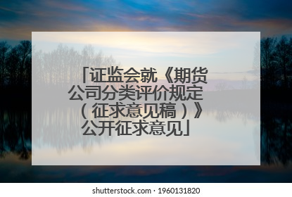 证监会就《期货公司分类评价规定（征求意见稿）》公开征求意见