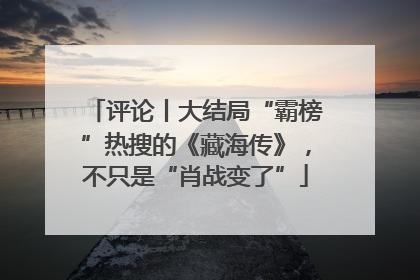 评论丨大结局“霸榜”热搜的《藏海传》，不只是“肖战变了”