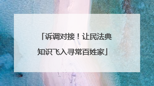 诉调对接！让民法典知识飞入寻常百姓家