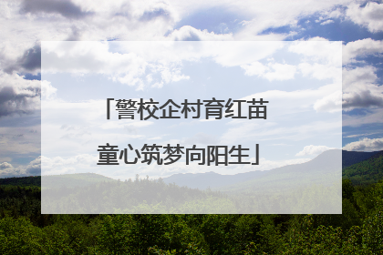 警校企村育红苗 童心筑梦向阳生