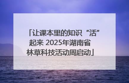 让课本里的知识“活”起来 2025年湖南省林草科技活动周启动