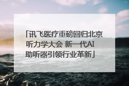 讯飞医疗重磅回归北京听力学大会 新一代AI助听器引领行业革新