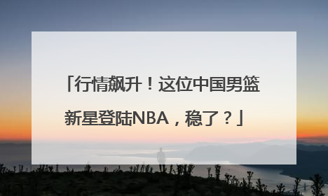 行情飙升！这位中国男篮新星登陆NBA，稳了？