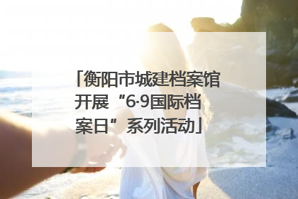 衡阳市城建档案馆开展“6·9国际档案日”系列活动