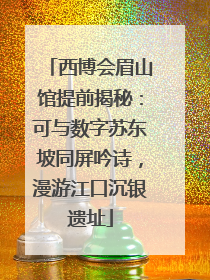 西博会眉山馆提前揭秘：可与数字苏东坡同屏吟诗，漫游江口沉银遗址