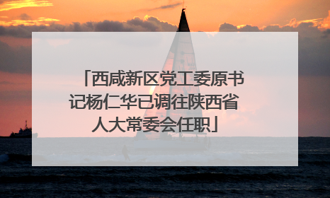 西咸新区党工委原书记杨仁华已调往陕西省人大常委会任职