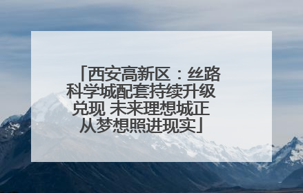 西安高新区：丝路科学城配套持续升级兑现 未来理想城正从梦想照进现实