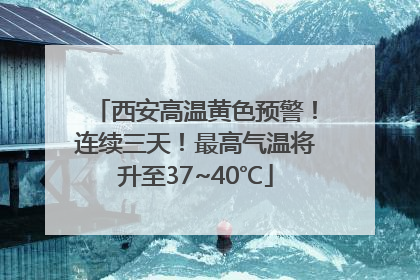 西安高温黄色预警！连续三天！最高气温将升至37~40℃