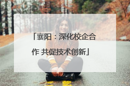 襄阳：深化校企合作 共促技术创新