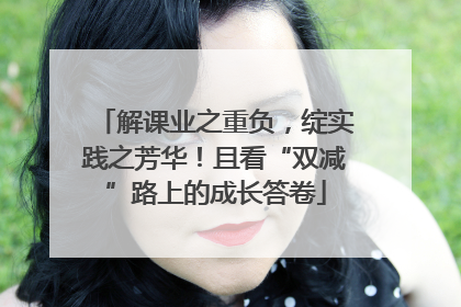 解课业之重负，绽实践之芳华！且看“双减”路上的成长答卷