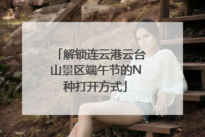 解锁连云港云台山景区端午节的N种打开方式