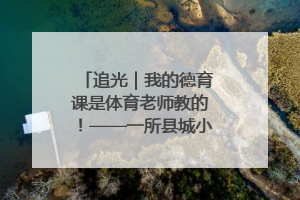 追光｜我的德育课是体育老师教的！——一所县城小学的思政课改革