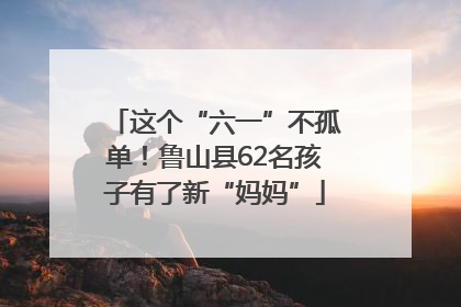这个“六一”不孤单！鲁山县62名孩子有了新“妈妈”