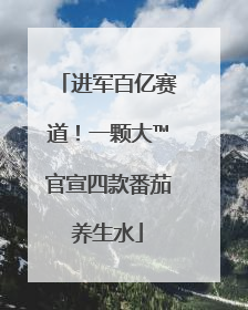进军百亿赛道！一颗大™官宣四款番茄养生水
