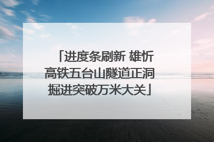 进度条刷新 雄忻高铁五台山隧道正洞掘进突破万米大关