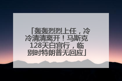 轰轰烈烈上任，冷冷清清离开！马斯克128天白宫行，临别时特朗普无回应