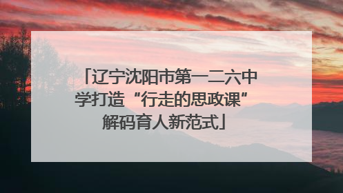 辽宁沈阳市第一二六中学打造“行走的思政课” 解码育人新范式