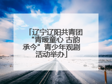 辽宁辽阳共青团“青暖童心 古韵承今”青少年观剧活动举办