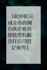 起步区完成全市首例合伙企业直接转型有限责任公司登记业务