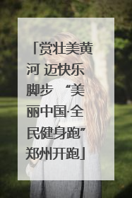 赏壮美黄河 迈快乐脚步 “美丽中国·全民健身跑”郑州开跑