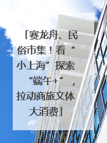 赛龙舟、民俗市集！看“小上海”探索“端午+”，拉动商旅文体大消费