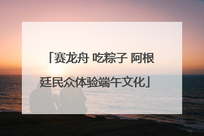 赛龙舟 吃粽子 阿根廷民众体验端午文化