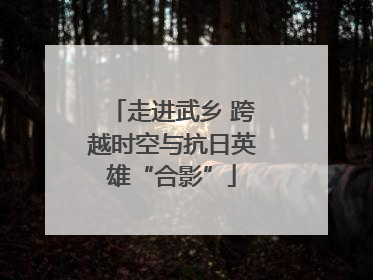 走进武乡 跨越时空与抗日英雄“合影”