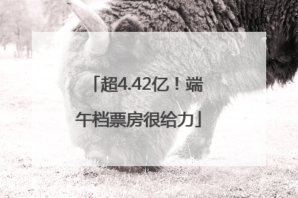 超4.42亿！端午档票房很给力
