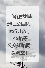路县故城遗址公园试运行开放，T45路等公交线路同步调整