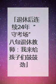 退休后连续24年“守考场” 八旬退休教师：我来给孩子们鼓鼓劲