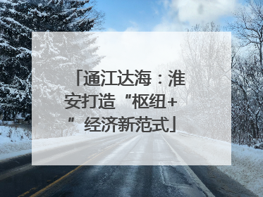 通江达海：淮安打造“枢纽+”经济新范式