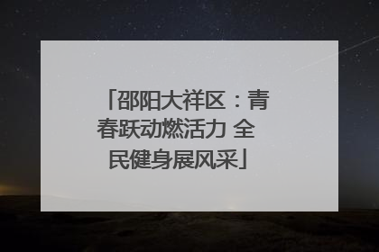 邵阳大祥区：青春跃动燃活力 全民健身展风采