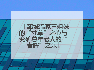 邹城温家三姐妹的“寸草”之心与兖矿暮年老人的“春晖”之乐