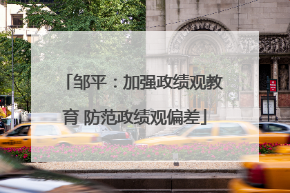 邹平：加强政绩观教育 防范政绩观偏差
