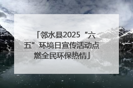 邻水县2025“六五”环境日宣传活动点燃全民环保热情