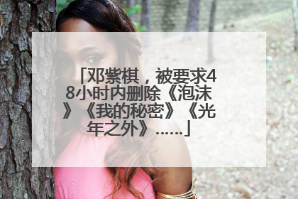 邓紫棋，被要求48小时内删除《泡沫》《我的秘密》《光年之外》……
