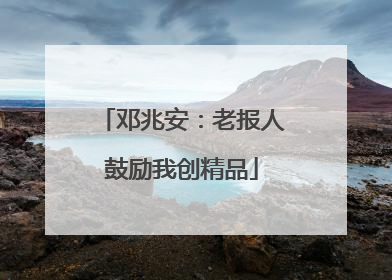 邓兆安：老报人鼓励我创精品