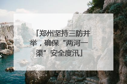 郑州坚持三防并举，确保“两河一渠”安全度汛