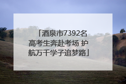 酒泉市7392名高考生奔赴考场 护航万千学子追梦路