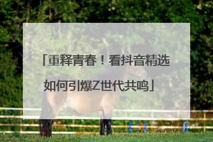 重释青春！看抖音精选如何引爆Z世代共鸣