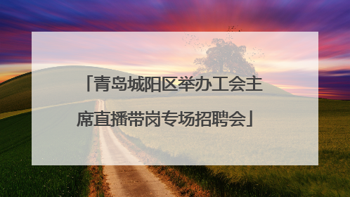 青岛城阳区举办工会主席直播带岗专场招聘会