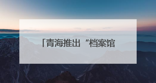 青海推出“档案馆开放日”系列活动